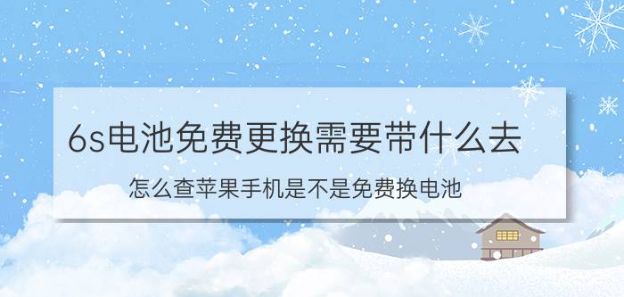 6s电池免费更换需要带什么去 怎么查苹果手机是不是免费换电池？